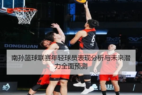 南孙篮球联赛年轻球员表现分析与未来潜力全面预测
